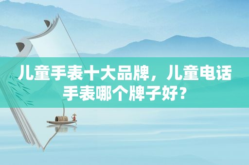 儿童手表十大品牌，儿童电话手表哪个牌子好？