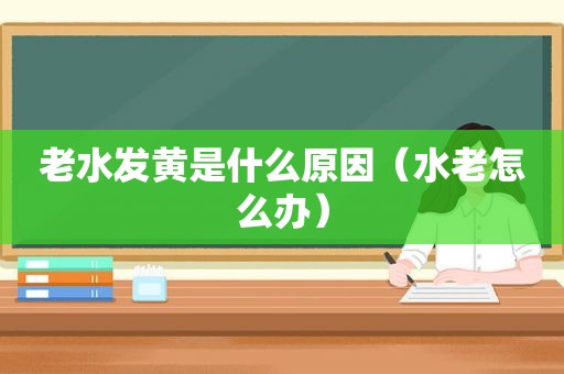 老水发黄是什么原因（水老怎么办）