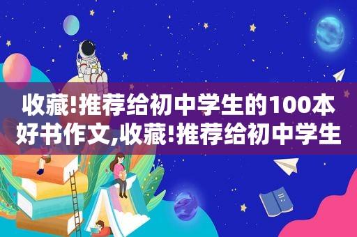 收藏!推荐给初中学生的100本好书作文,收藏!推荐给初中学生的100本好书手抄报