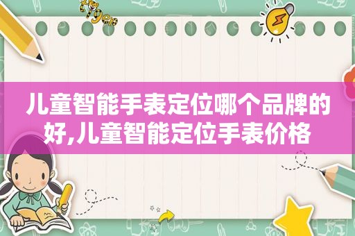 儿童智能手表定位哪个品牌的好,儿童智能定位手表价格