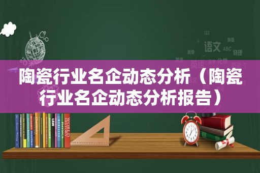 陶瓷行业名企动态分析（陶瓷行业名企动态分析报告）
