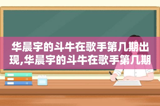 华晨宇的 *** 在歌手第几期出现,华晨宇的 *** 在歌手第几期唱的