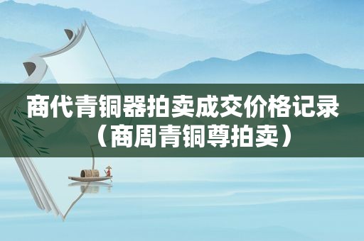 商代青铜器拍卖成交价格记录（商周青铜尊拍卖）