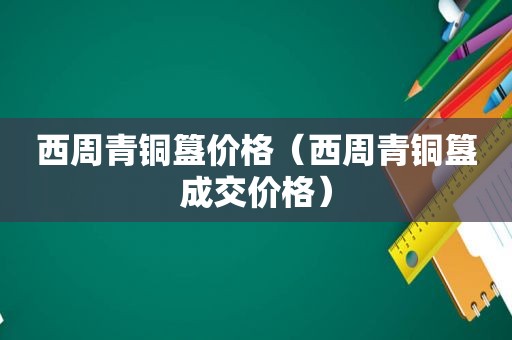 西周青铜簋价格（西周青铜簋成交价格）