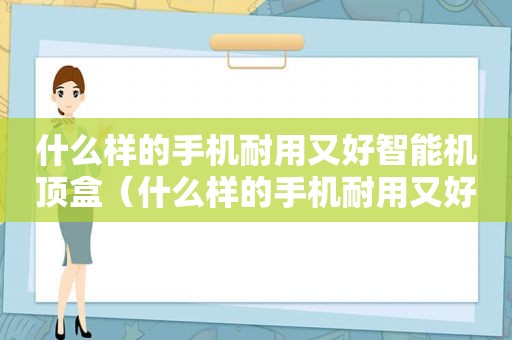 什么样的手机耐用又好智能机顶盒（什么样的手机耐用又好智能机型）