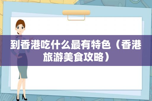 到香港吃什么最有特色（香港旅游美食攻略）