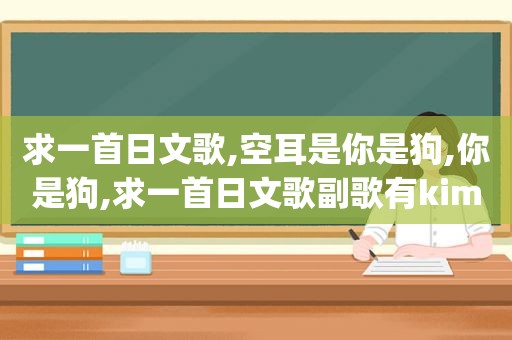 求一首日文歌,空耳是你是狗,你是狗,求一首日文歌副歌有kimoji