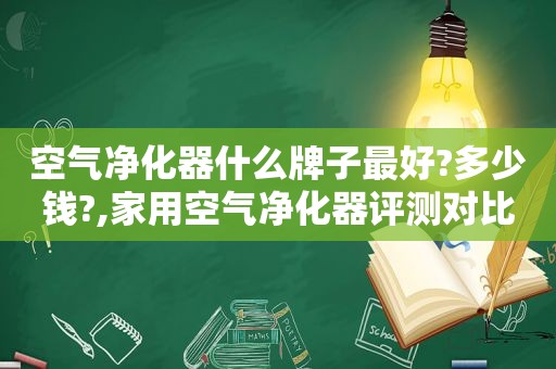 空气净化器什么牌子最好?多少钱?,家用空气净化器评测对比