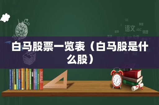 白马股票一览表（白马股是什么股）