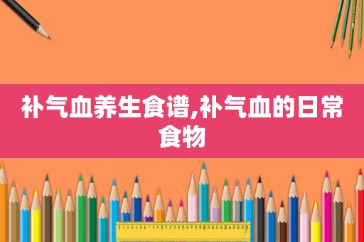 补气血养生食谱,补气血的日常食物