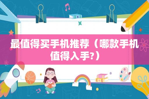 最值得买手机推荐（哪款手机值得入手?）
