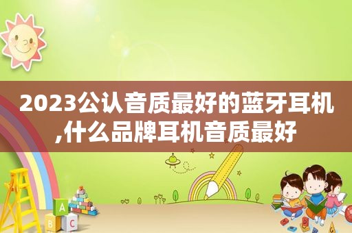 2023公认音质最好的蓝牙耳机,什么品牌耳机音质最好