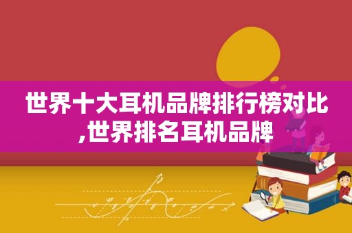 世界十大耳机品牌排行榜对比,世界排名耳机品牌