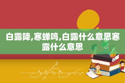 白露降,寒蝉鸣,白露什么意思寒露什么意思