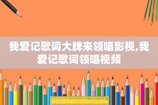 我爱记歌词大牌来领唱影视,我爱记歌词领唱视频