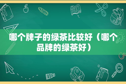 哪个牌子的绿茶比较好（哪个品牌的绿茶好）