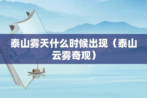 泰山雾天什么时候出现（泰山云雾奇观）