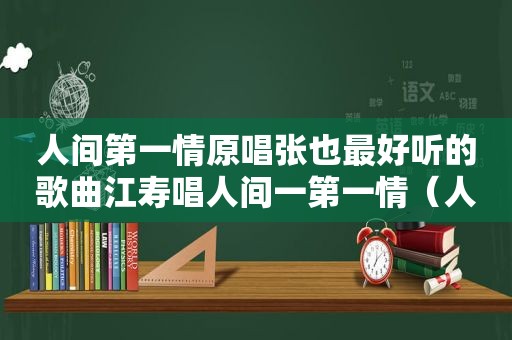 人间第一情原唱张也最好听的歌曲江寿唱人间一第一情（人间第一情原唱张也）