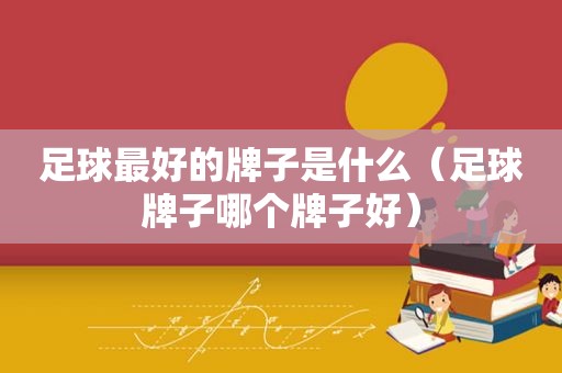 足球最好的牌子是什么（足球牌子哪个牌子好）