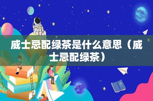 威士忌配绿茶是什么意思（威士忌配绿茶）