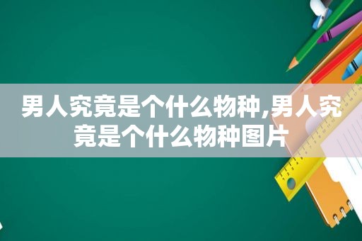 男人究竟是个什么物种,男人究竟是个什么物种图片