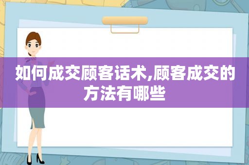 如何成交顾客话术,顾客成交的方法有哪些