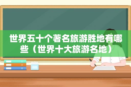 世界五十个著名旅游胜地有哪些（世界十大旅游名地）