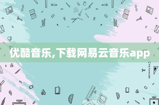 优酷音乐,下载网易云音乐app