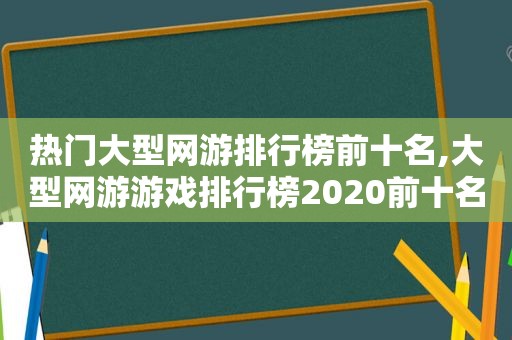 热门大型网游排行榜前十名,大型网游游戏排行榜2020前十名