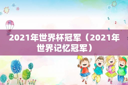 2021年世界杯冠军（2021年世界记忆冠军）