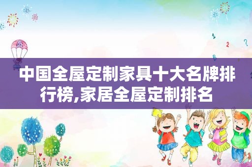 中国全屋定制家具十大名牌排行榜,家居全屋定制排名
