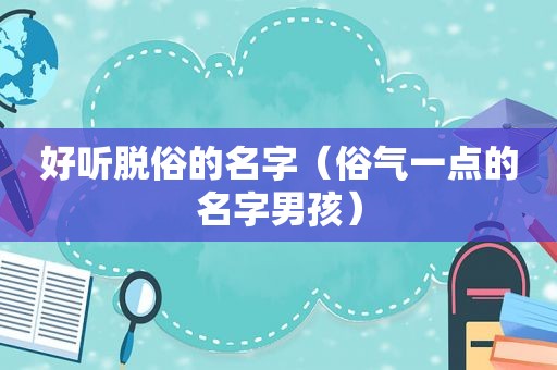 好听脱俗的名字（俗气一点的名字男孩）