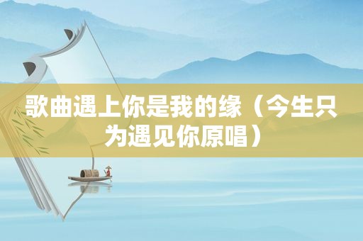 歌曲遇上你是我的缘（今生只为遇见你原唱）