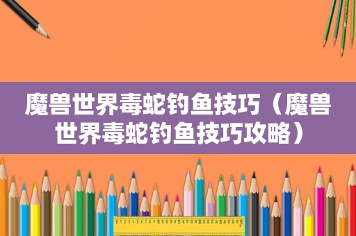魔兽世界毒蛇钓鱼技巧（魔兽世界毒蛇钓鱼技巧攻略）