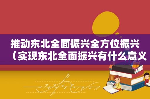 推动东北全面振兴全方位振兴（实现东北全面振兴有什么意义）