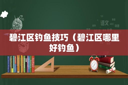 碧江区钓鱼技巧（碧江区哪里好钓鱼）