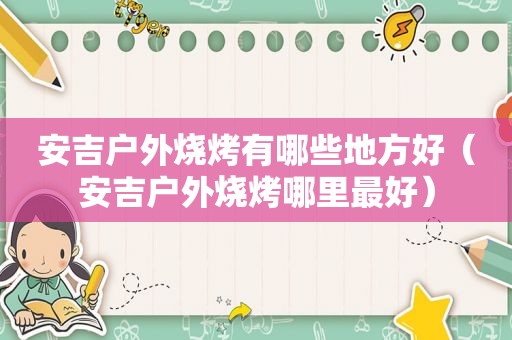 安吉户外烧烤有哪些地方好（安吉户外烧烤哪里最好）