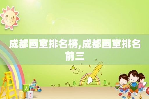 成都画室排名榜,成都画室排名前三