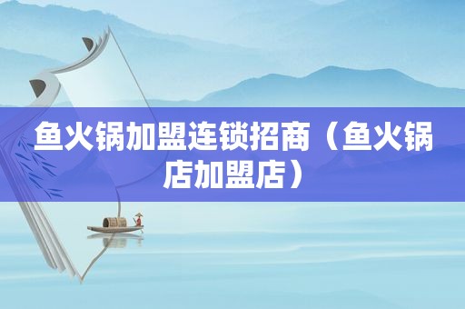 鱼火锅加盟连锁招商（鱼火锅店加盟店）
