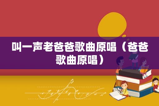 叫一声老爸爸歌曲原唱（爸爸歌曲原唱）