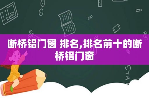 断桥铝门窗 排名,排名前十的断桥铝门窗