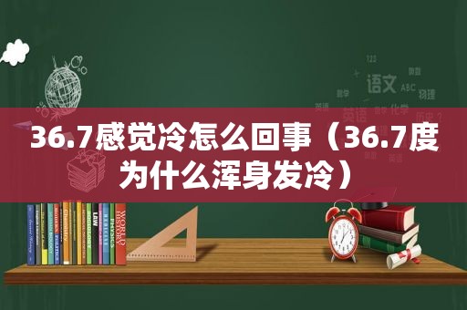 36.7感觉冷怎么回事（36.7度为什么浑身发冷）