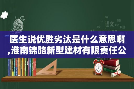 医生说优胜劣汰是什么意思啊,淮南锦路新型建材有限责任公司