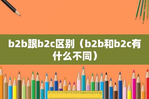 b2b跟b2c区别（b2b和b2c有什么不同）