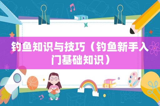 钓鱼知识与技巧（钓鱼新手入门基础知识）