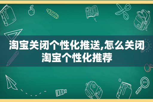 淘宝关闭个性化推送,怎么关闭淘宝个性化推荐