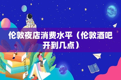 伦敦夜店消费水平（伦敦酒吧开到几点）