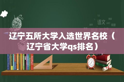 辽宁五所大学入选世界名校（辽宁省大学qs排名）