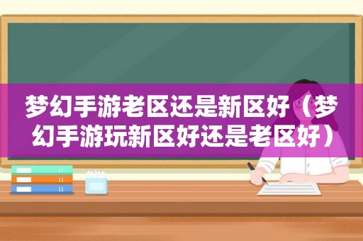 梦幻手游老区还是新区好（梦幻手游玩新区好还是老区好）