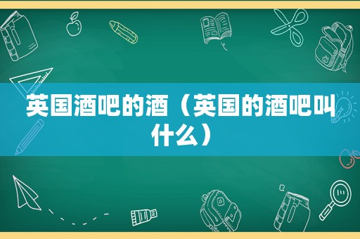 英国酒吧的酒（英国的酒吧叫什么）
